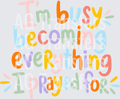 IM BUSY BECOMING EVERYTHING I PRAYED FOR