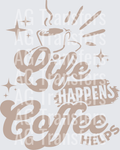 LIFE HAPPENS COFFEE HELPS