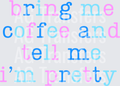 BRING ME COFFEE AND TELL ME IM PRETTY