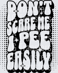 DONT SCARE ME I PEE EASILY