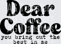 DEAR COFFEE YOU BRING OUT THE BEST IN ME